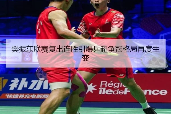 樊振东联赛复出连胜引爆乒超争冠格局再度生变