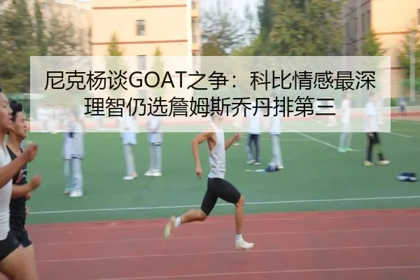尼克杨谈GOAT之争：科比情感最深理智仍选詹姆斯乔丹排第三